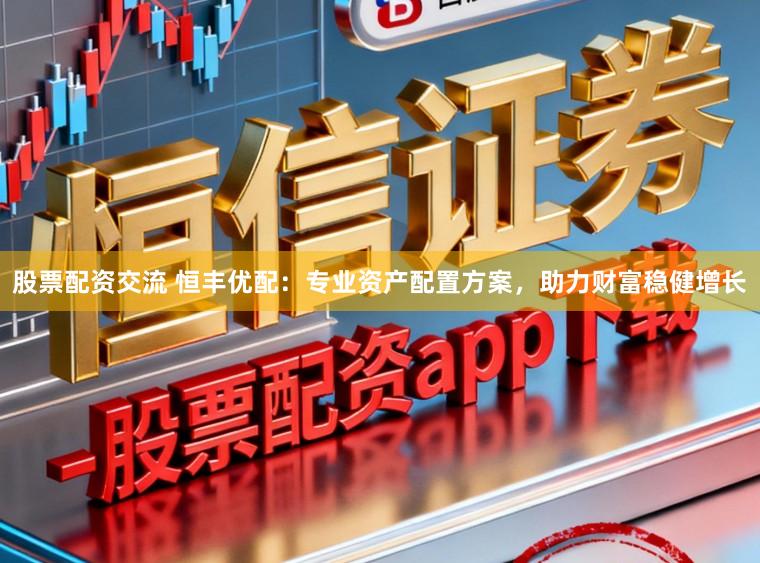 股票配资交流 恒丰优配：专业资产配置方案，助力财富稳健增长