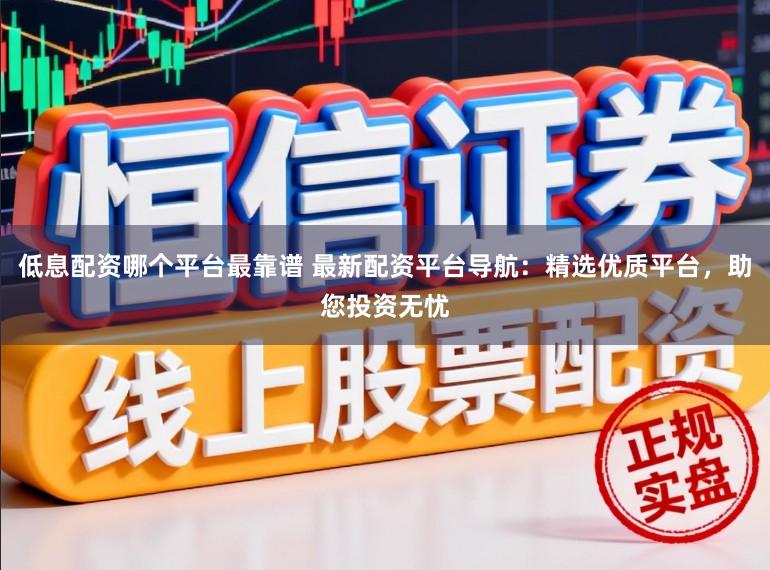低息配资哪个平台最靠谱 最新配资平台导航：精选优质平台，助您投资无忧