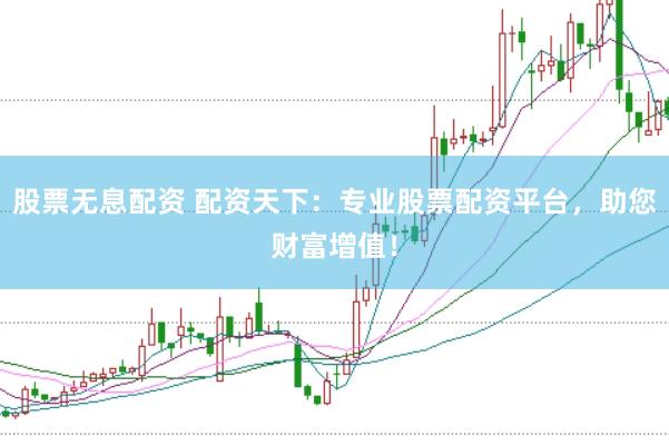 股票无息配资 配资天下：专业股票配资平台，助您财富增值！
