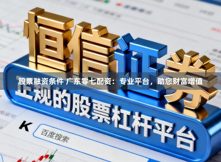 股票融资条件 广东零七配资：专业平台，助您财富增值