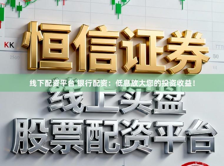 线下配资平台 银行配资：低息放大您的投资收益！
