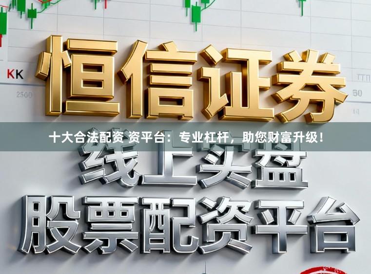 十大合法配资 资平台：专业杠杆，助您财富升级！