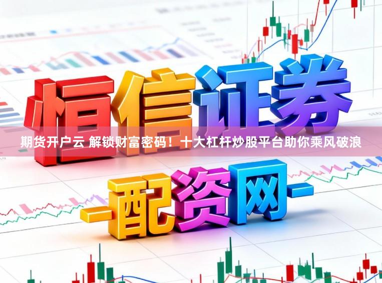 期货开户云 解锁财富密码！十大杠杆炒股平台助你乘风破浪