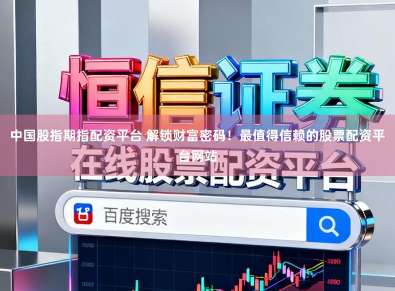 中国股指期指配资平台 解锁财富密码！最值得信赖的股票配资平台网站