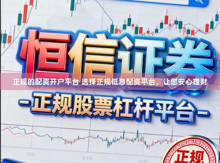 正规的配资开户平台 选择正规低息配资平台，让您安心理财