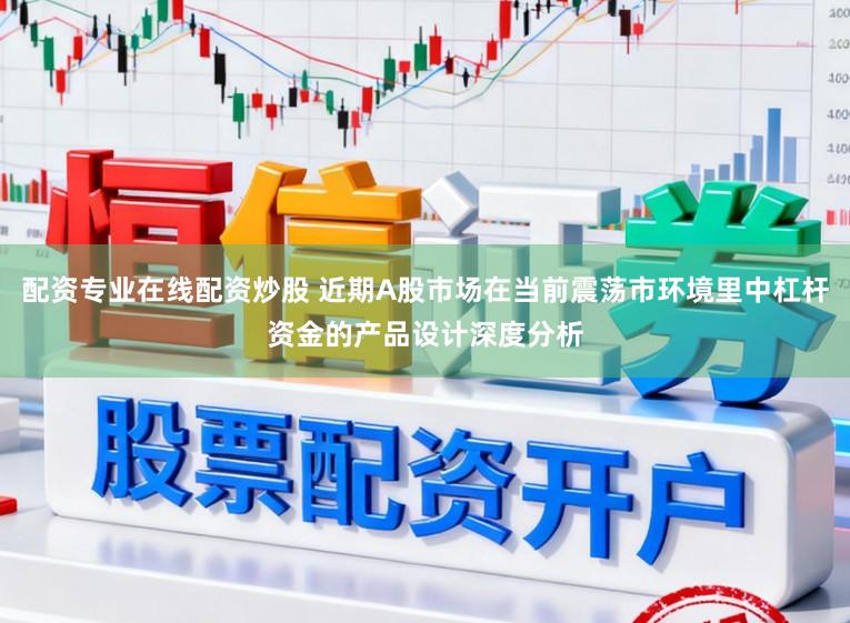 配资专业在线配资炒股 近期A股市场在当前震荡市环境里中杠杆资金的产品设计深度分析