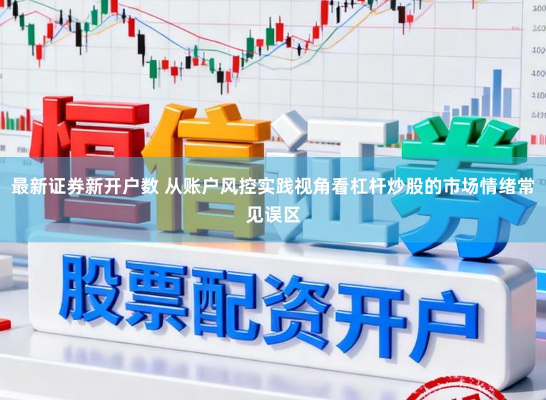 最新证券新开户数 从账户风控实践视角看杠杆炒股的市场情绪常见误区