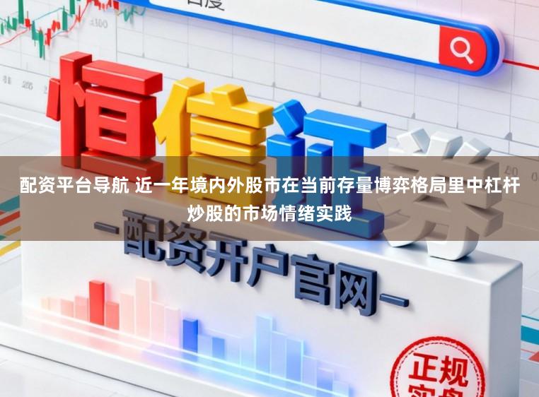配资平台导航 近一年境内外股市在当前存量博弈格局里中杠杆炒股的市场情绪实践
