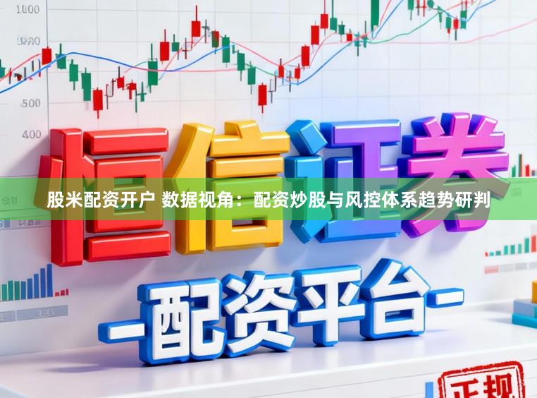 股米配资开户 数据视角：配资炒股与风控体系趋势研判