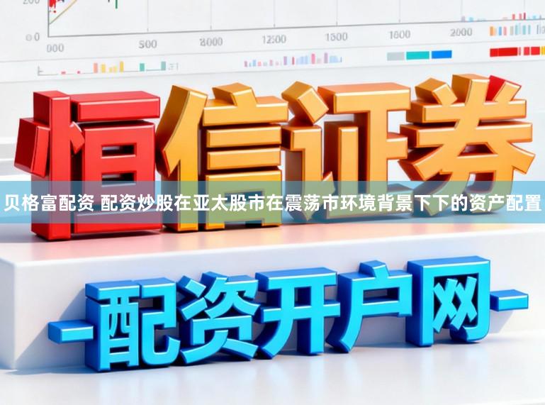 贝格富配资 配资炒股在亚太股市在震荡市环境背景下下的资产配置