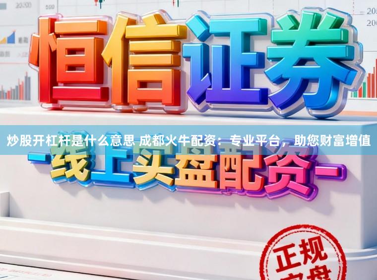 炒股开杠杆是什么意思 成都火牛配资：专业平台，助您财富增值