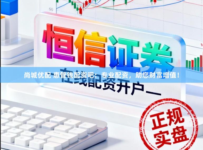尚城优配 惠管钱配资吧：专业配资，助您财富增值！