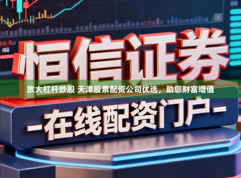 放大杠杆炒股 天津股票配资公司优选，助您财富增值