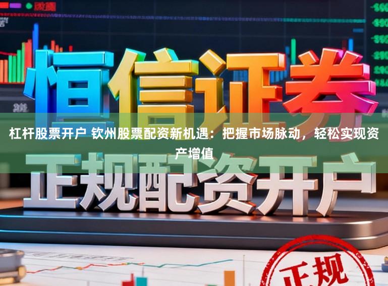 杠杆股票开户 钦州股票配资新机遇：把握市场脉动，轻松实现资产增值