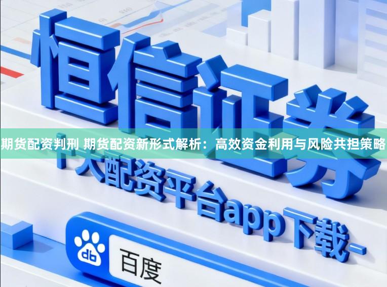 期货配资判刑 期货配资新形式解析：高效资金利用与风险共担策略