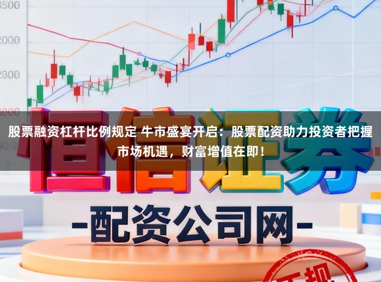 股票融资杠杆比例规定 牛市盛宴开启：股票配资助力投资者把握市场机遇，财富增值在即！