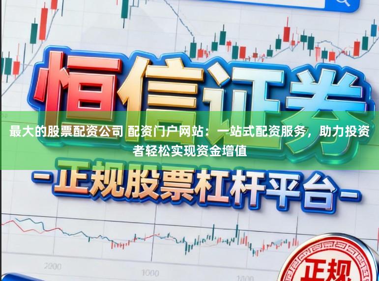 最大的股票配资公司 配资门户网站：一站式配资服务，助力投资者轻松实现资金增值