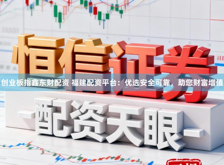 创业板指鑫东财配资 福建配资平台：优选安全可靠，助您财富增值