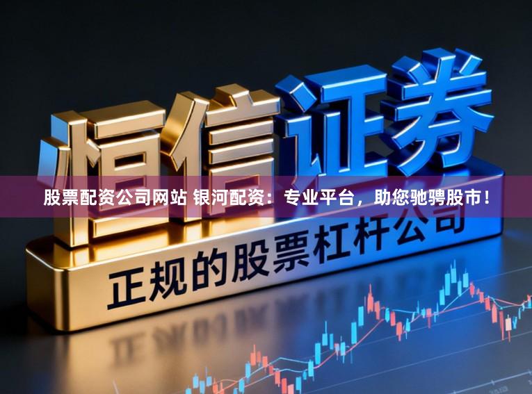 股票配资公司网站 银河配资：专业平台，助您驰骋股市！