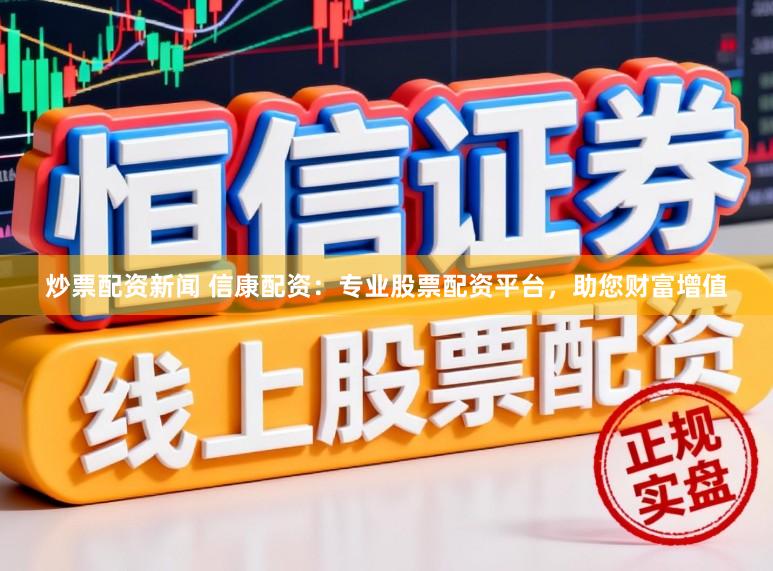 炒票配资新闻 信康配资：专业股票配资平台，助您财富增值