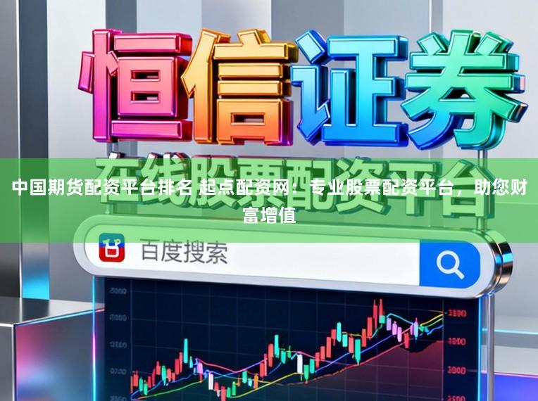 中国期货配资平台排名 起点配资网：专业股票配资平台，助您财富增值