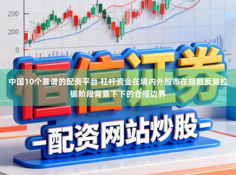 中国10个靠谱的配资平台 杠杆资金在境内外股市在指数反复拉锯阶段背景下下的合规边界