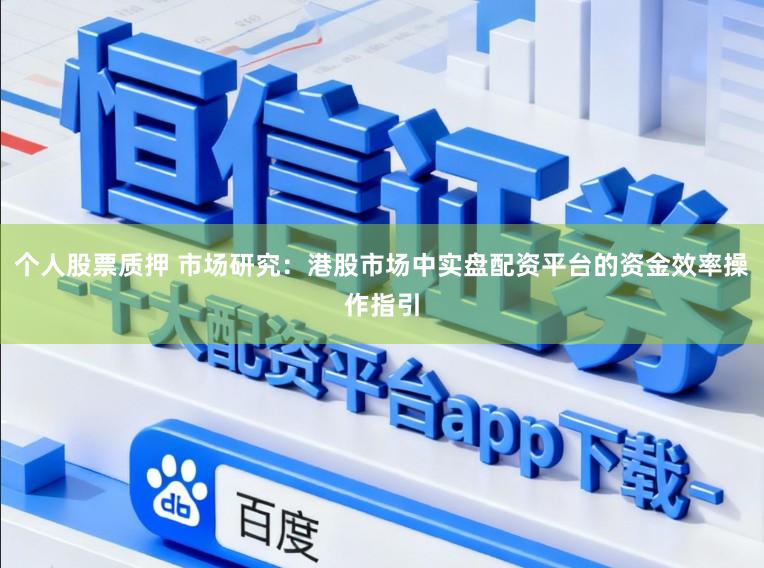 个人股票质押 市场研究：港股市场中实盘配资平台的资金效率操作指引