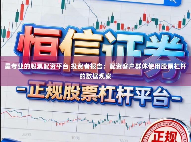 最专业的股票配资平台 投资者报告：配资客户群体使用股票杠杆的数据观察