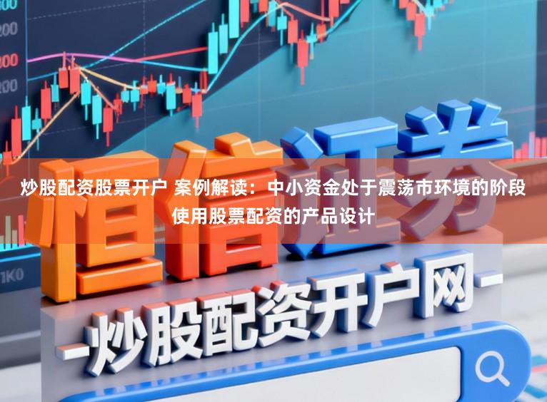 炒股配资股票开户 案例解读：中小资金处于震荡市环境的阶段使用股票配资的产品设计