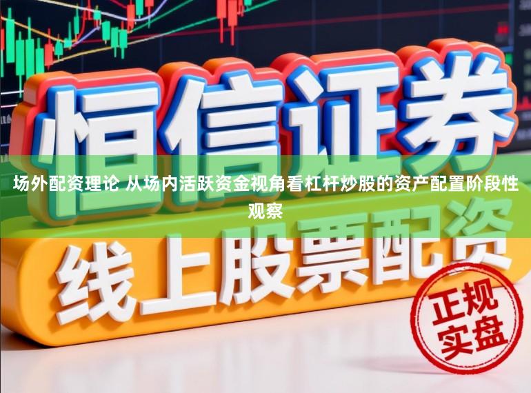 场外配资理论 从场内活跃资金视角看杠杆炒股的资产配置阶段性观察