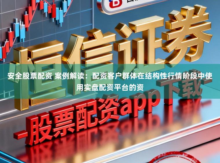 安全股票配资 案例解读：配资客户群体在结构性行情阶段中使用实盘配资平台的资