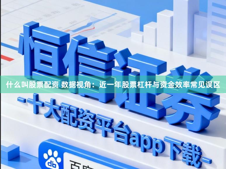 什么叫股票配资 数据视角：近一年股票杠杆与资金效率常见误区