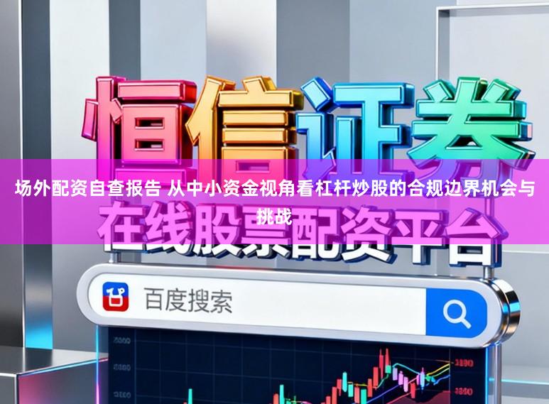 场外配资自查报告 从中小资金视角看杠杆炒股的合规边界机会与挑战