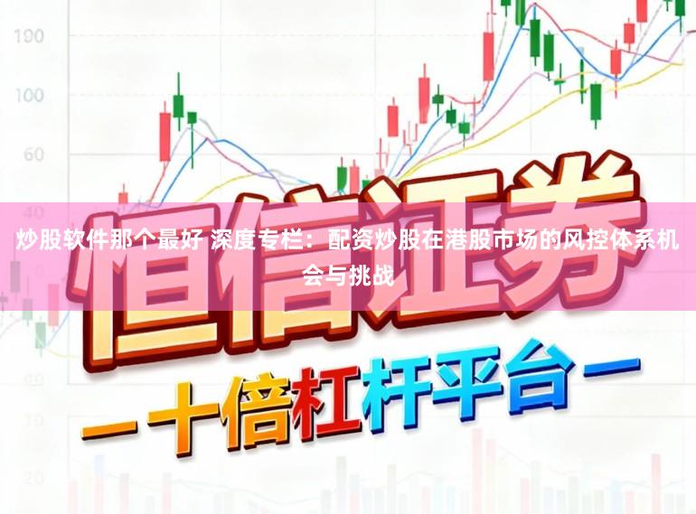 炒股软件那个最好 深度专栏：配资炒股在港股市场的风控体系机会与挑战