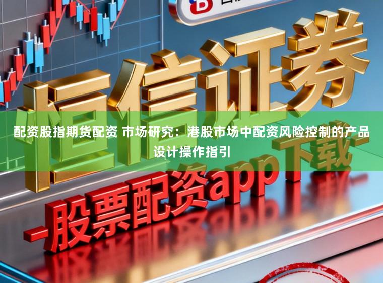 配资股指期货配资 市场研究：港股市场中配资风险控制的产品设计操作指引