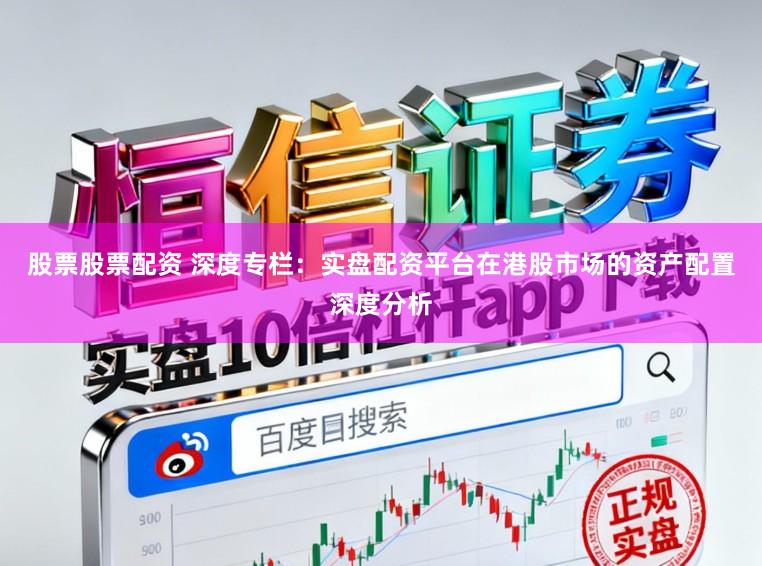 股票股票配资 深度专栏：实盘配资平台在港股市场的资产配置深度分析