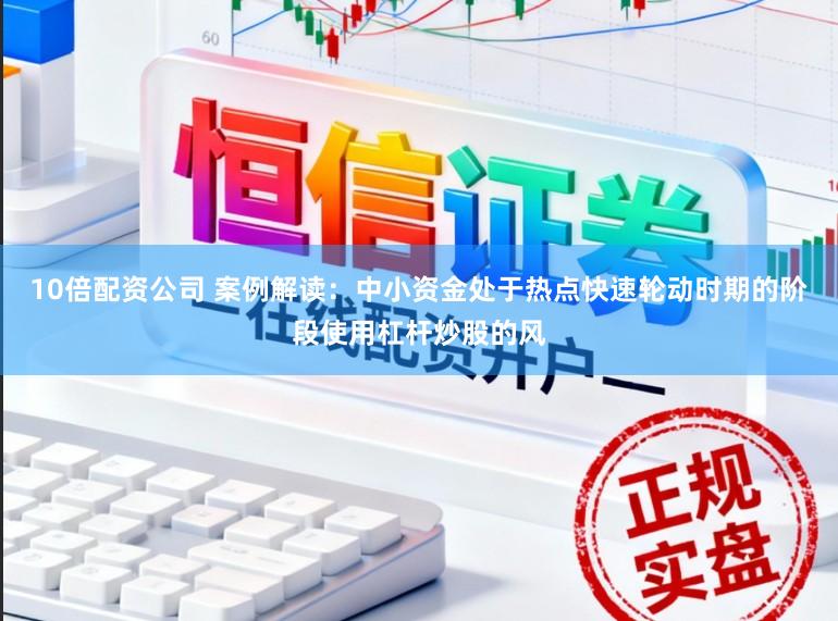 10倍配资公司 案例解读：中小资金处于热点快速轮动时期的阶段使用杠杆炒股的风
