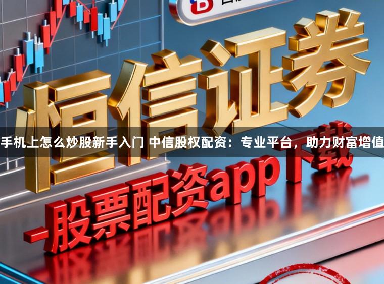 手机上怎么炒股新手入门 中信股权配资：专业平台，助力财富增值