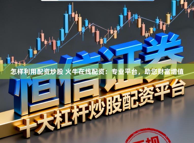 怎样利用配资炒股 火牛在线配资：专业平台，助您财富增值