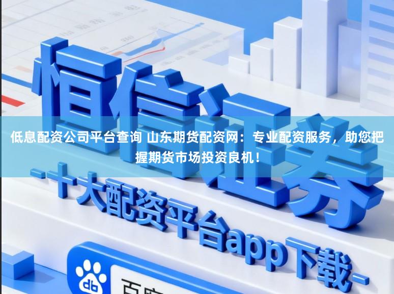 低息配资公司平台查询 山东期货配资网：专业配资服务，助您把握期货市场投资良机！