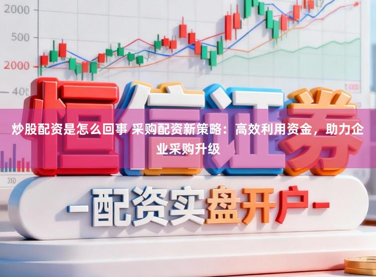 炒股配资是怎么回事 采购配资新策略：高效利用资金，助力企业采购升级