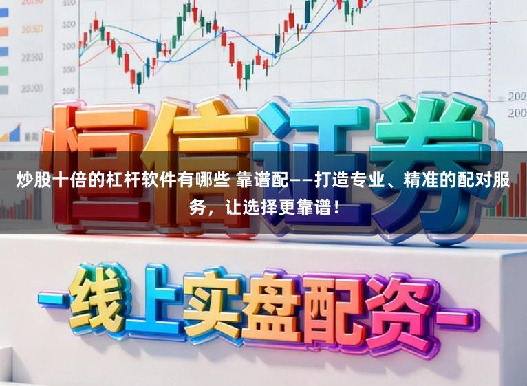 炒股十倍的杠杆软件有哪些 靠谱配——打造专业、精准的配对服务，让选择更靠谱！