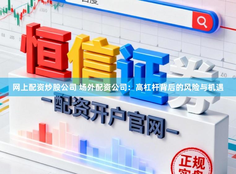 网上配资炒股公司 场外配资公司：高杠杆背后的风险与机遇