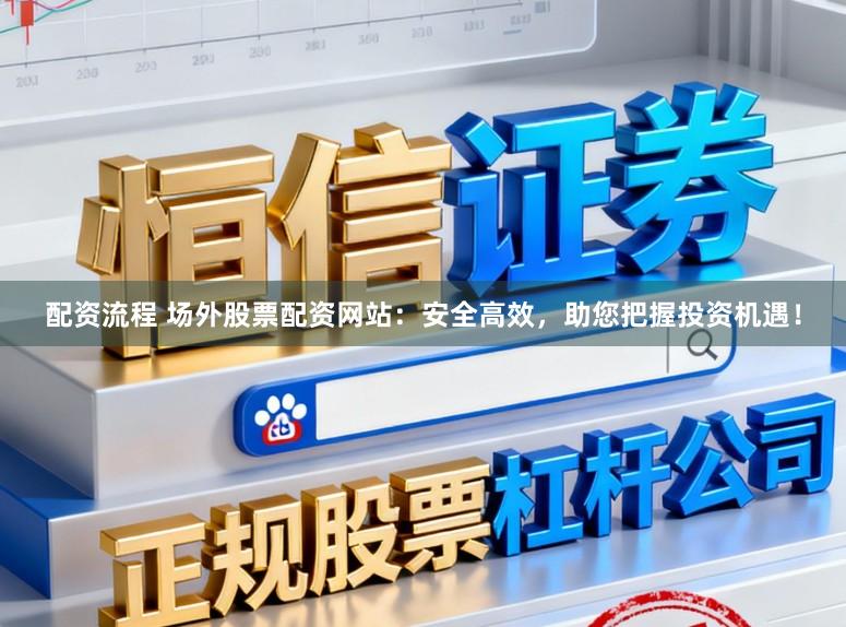 配资流程 场外股票配资网站：安全高效，助您把握投资机遇！