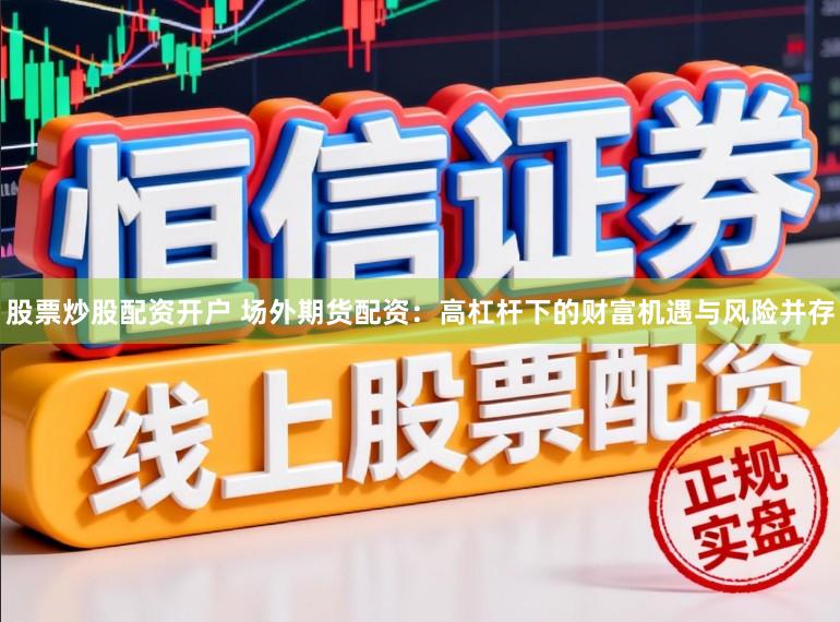 股票炒股配资开户 场外期货配资：高杠杆下的财富机遇与风险并存