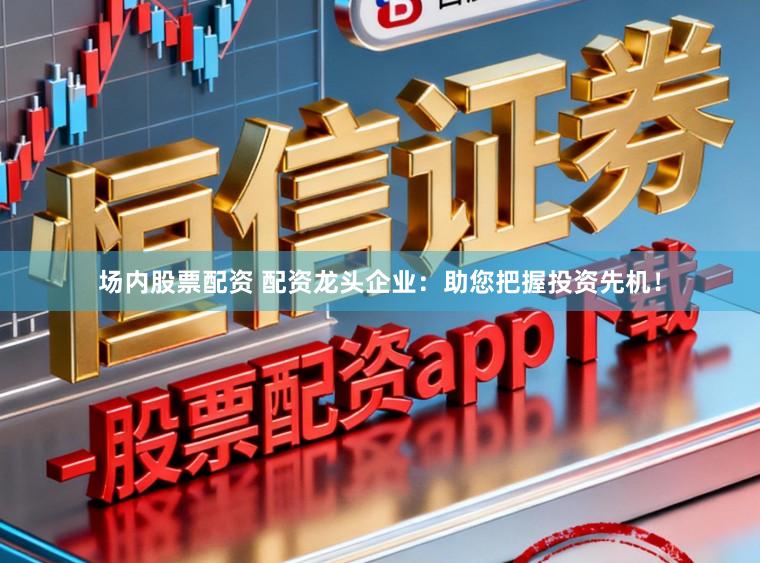 场内股票配资 配资龙头企业：助您把握投资先机！