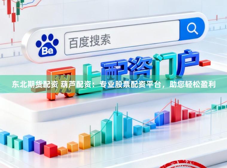 东北期货配资 葫芦配资：专业股票配资平台，助您轻松盈利