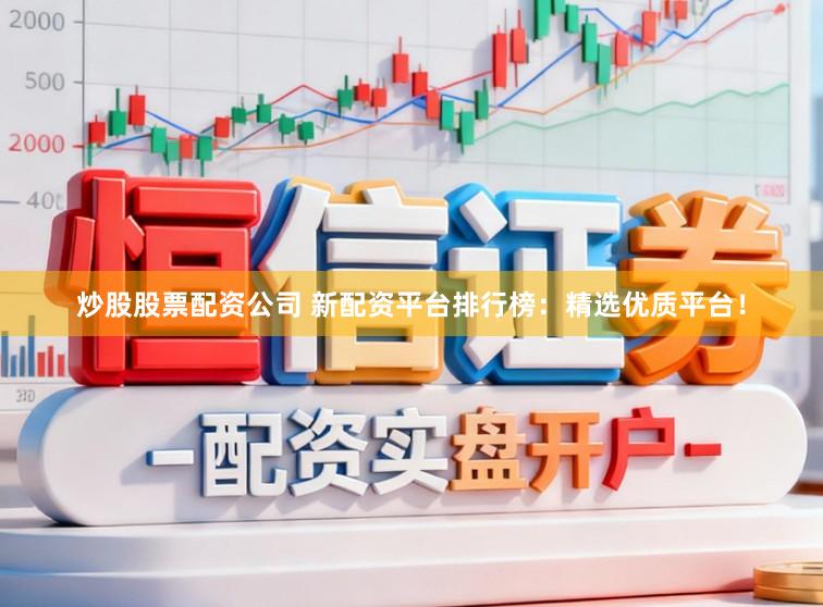 炒股股票配资公司 新配资平台排行榜：精选优质平台！