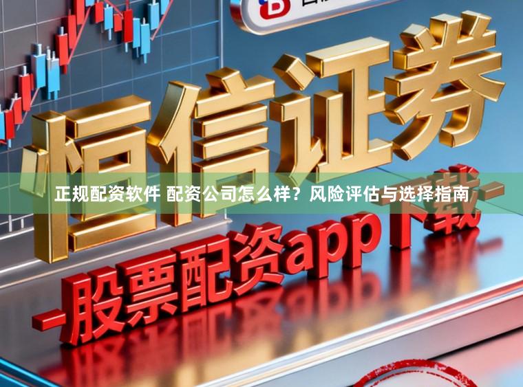 正规配资软件 配资公司怎么样？风险评估与选择指南
