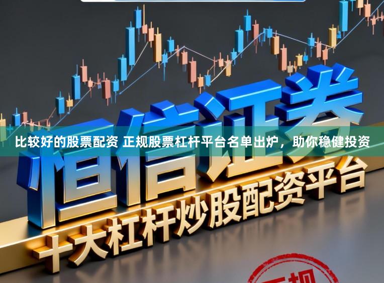 比较好的股票配资 正规股票杠杆平台名单出炉，助你稳健投资